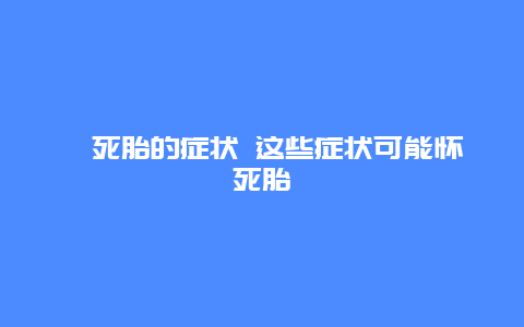 ​死胎的症状 这些症状可能怀死胎