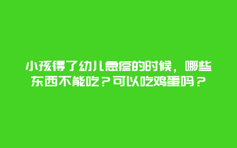 小孩得了幼儿急疹的时候，哪些东西不能吃？可以吃鸡蛋吗？