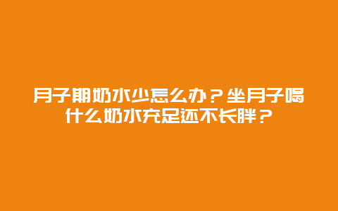 月子期奶水少怎么办？坐月子喝什么奶水充足还不长胖？