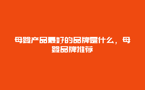 母婴产品最好的品牌是什么，母婴品牌推荐