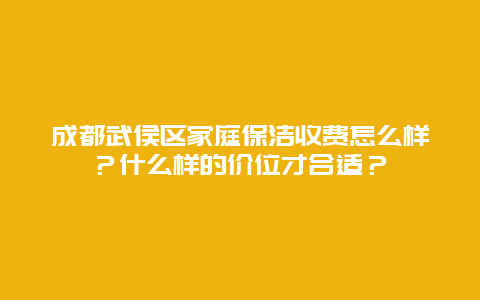 成都武侯区家庭保洁收费怎么样？什么样的价位才合适？