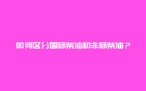 如何区分国标柴油和非标柴油？