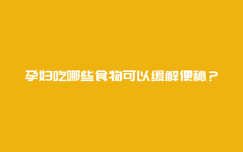 孕妇吃哪些食物可以缓解便秘？