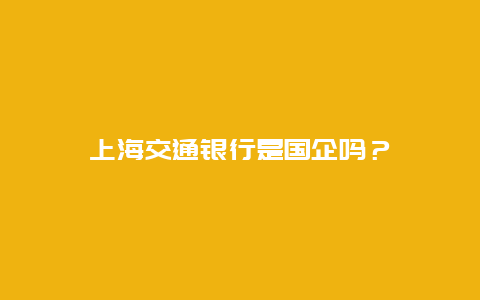 上海交通银行是国企吗？_http://www.365jiazheng.com_保洁卫生_第1张