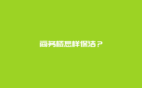 商务楼怎样保洁？