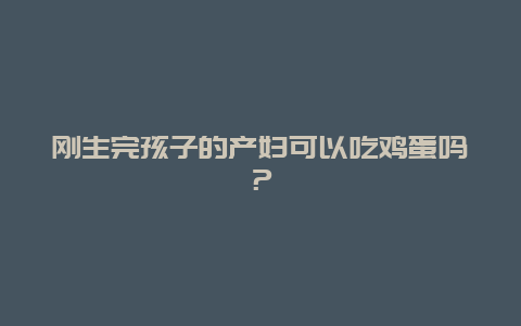 刚生完孩子的产妇可以吃鸡蛋吗？