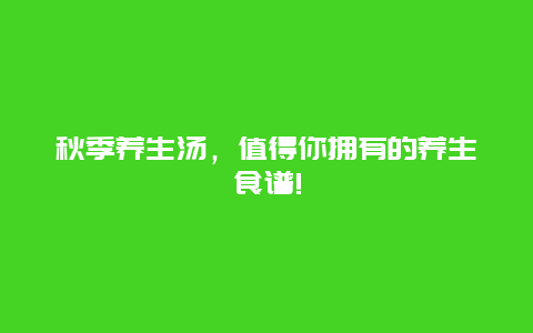 秋季养生汤，值得你拥有的养生食谱!_http://www.365jiazheng.com_健康护理_第1张