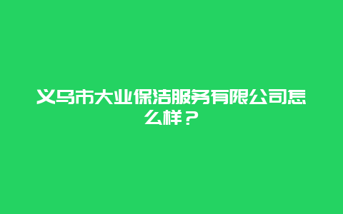 义乌市大业保洁服务有限公司怎么样？