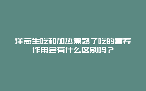 洋葱生吃和加热煮熟了吃的营养作用会有什么区别吗？