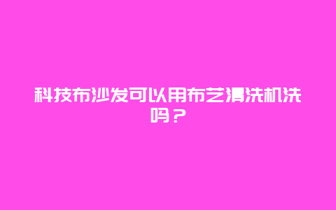 科技布沙发可以用布艺清洗机洗吗？