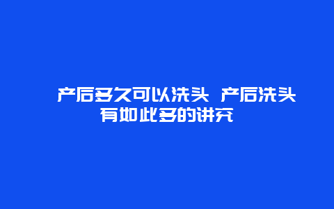 ​产后多久可以洗头 产后洗头有如此多的讲究