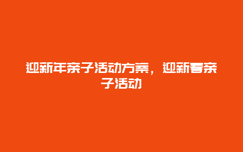 迎新年亲子活动方案，迎新春亲子活动