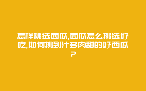 怎样挑选西瓜,西瓜怎么挑选好吃,如何挑到汁多肉甜的好西瓜？