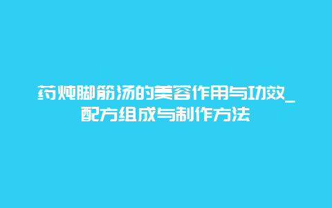 药炖脚筋汤的美容作用与功效_配方组成与制作方法_http://www.365jiazheng.com_健康护理_第1张