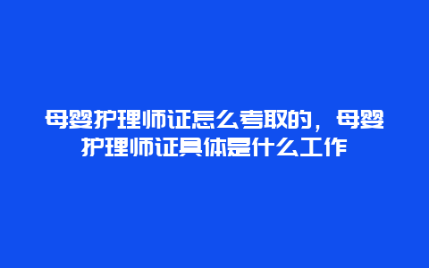 母婴护理师证怎么考取的，母婴护理师证具体是什么工作