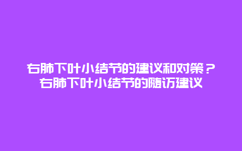 右肺下叶小结节的建议和对策？右肺下叶小结节的随访建议