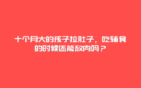 十个月大的孩子拉肚子，吃辅食的时候还能放肉吗？