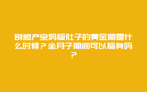 剖腹产宝妈瘦肚子的黄金期是什么时候？坐月子期间可以瘦身吗？