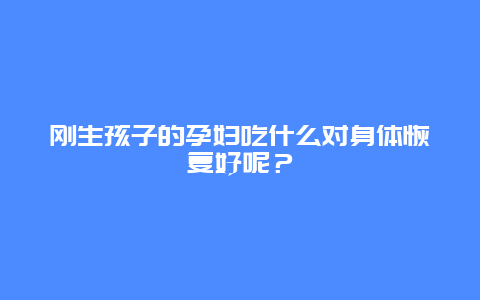 刚生孩子的孕妇吃什么对身体恢复好呢？