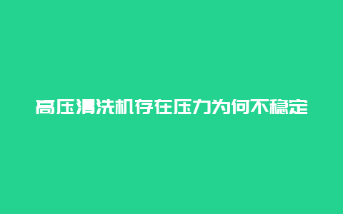 高压清洗机存在压力为何不稳定_http://www.365jiazheng.com_保洁卫生_第1张