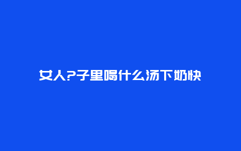 女人?子里喝什么汤下奶快