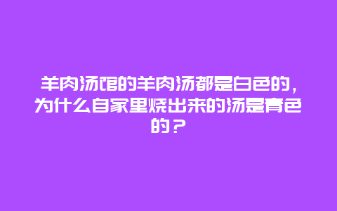 羊肉汤馆的羊肉汤都是白色的，为什么自家里烧出来的汤是青色的？