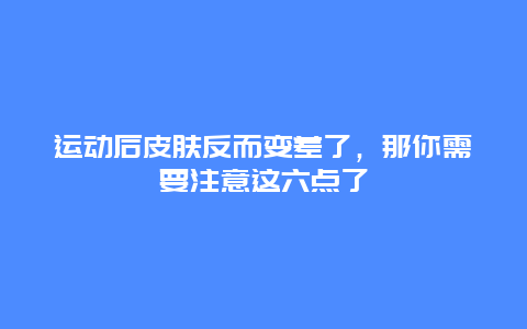 运动后皮肤反而变差了，那你需要注意这六点了_http://www.365jiazheng.com_健康护理_第1张