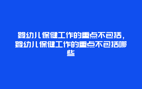 婴幼儿保健工作的重点不包括，婴幼儿保健工作的重点不包括哪些