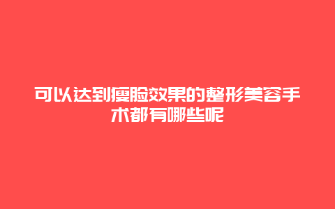 可以达到瘦脸效果的整形美容手术都有哪些呢