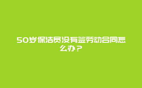 50岁保洁员没有签劳动合同怎么办？