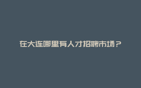 在大连哪里有人才招聘市场？