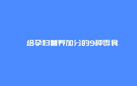 ​给孕妇营养加分的9种零食