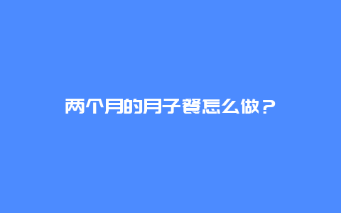 两个月的月子餐怎么做？