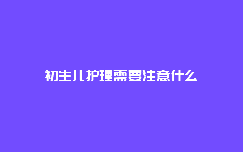 初生儿护理需要注意什么