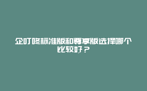 企叮咚标准版和尊享版选择哪个比较好？