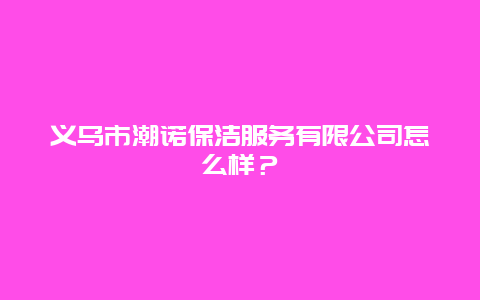 义乌市潮诺保洁服务有限公司怎么样？