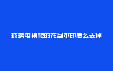 玻璃电视柜的花盆水印怎么去掉