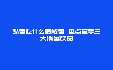 酷暑吃什么最解暑 盘点夏季三大消暑饮品