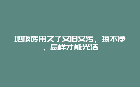 地板砖用久了又旧又污，擦不净，怎样才能光洁