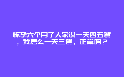 怀孕六个月了人家说一天四五餐，我怎么一天三餐，正常吗？