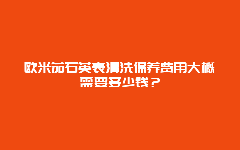 欧米茄石英表清洗保养费用大概需要多少钱？