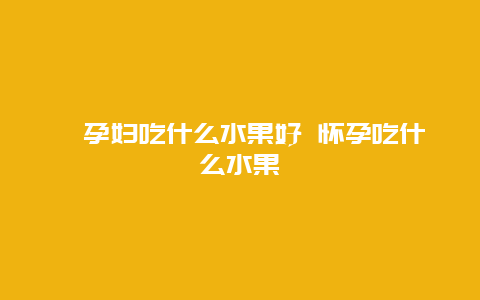 ​孕妇吃什么水果好 怀孕吃什么水果