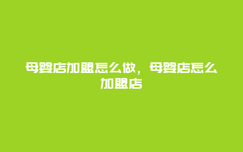 母婴店加盟怎么做，母婴店怎么加盟店