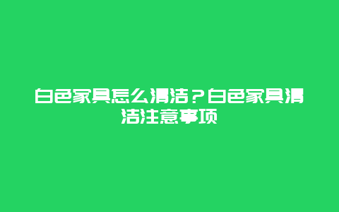 白色家具怎么清洁？白色家具清洁注意事项_http://www.365jiazheng.com_保洁卫生_第1张