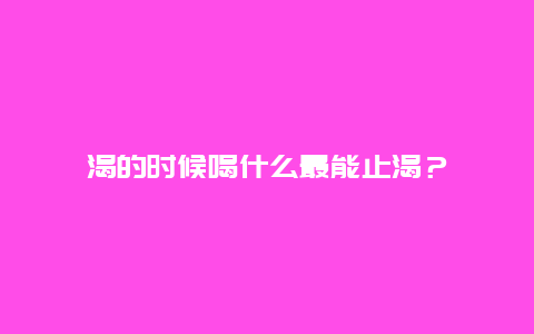 渴的时候喝什么最能止渴？