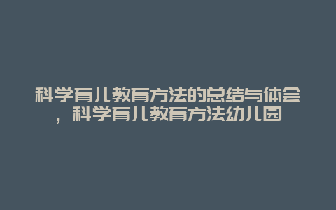 科学育儿教育方法的总结与体会，科学育儿教育方法幼儿园