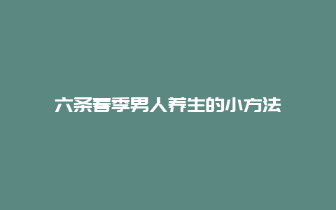 六条春季男人养生的小方法_http://www.365jiazheng.com_健康护理_第1张