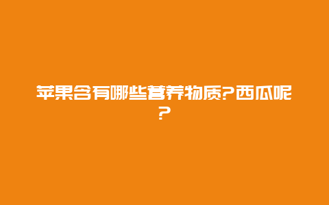 苹果含有哪些营养物质?西瓜呢?