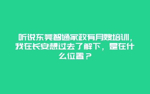 听说东莞智通家政有月嫂培训，我在长安想过去了解下，是在什么位置？