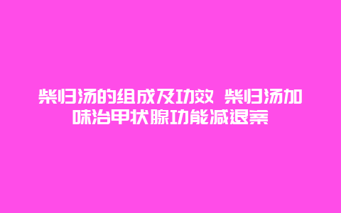 柴归汤的组成及功效 柴归汤加味治甲状腺功能减退案_http://www.365jiazheng.com_健康护理_第1张